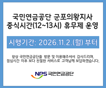 국민연금공단 군포의왕지사
중식시간(12~13시) 휴무제 운영

시행기간: 2026.11.2.(월) 부터

항상 국민연금공단을 방문 및 이용해주셔서 감사드리며.
점심시간 이후 보다 친절한 서비스로 고객님께 보답하겠습니다.

NPS 국민연금공단