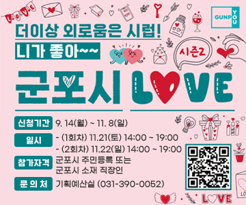 더이상 외로움은 시럽!
니가 좋아~~
군포시 LOVE 시즌2
○ 신청기간 : 9.14(월) ~ 11.8(일)
○ 일시
- (1회차) 11.21(토) 14:00 ~ 19:00
- (2회차) 11.22(일) 14:00 ~ 19:00
○ 참가자격 : 군포시 주민등록 또는 군포시 소재 직장인
○ 문 의 처 : 기획예산실 (031-390-0052)
QR코드 스캔(https://m.site.naver.com/2gcIk)