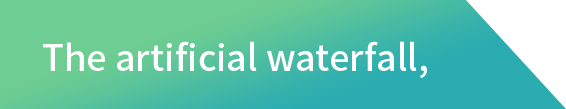 the artificial waterfall,